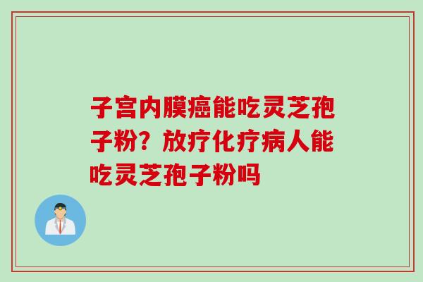 子宫内膜能吃灵芝孢子粉？人能吃灵芝孢子粉吗
