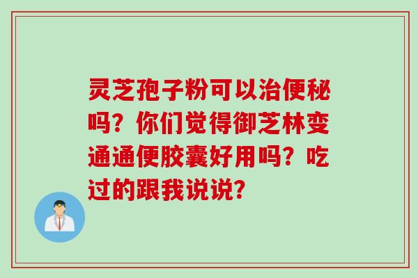 灵芝孢子粉可以治便秘吗？你们觉得御芝林变通通便胶囊好用吗？吃过的跟我说说？