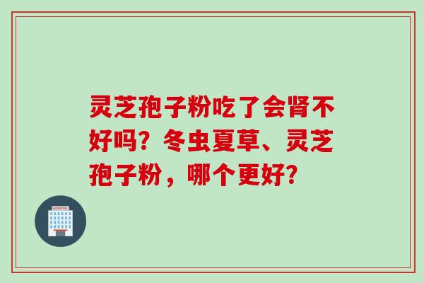 灵芝孢子粉吃了会肾不好吗？冬虫夏草、灵芝孢子粉，哪个更好？