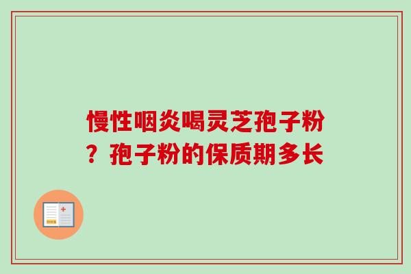 慢性咽炎喝灵芝孢子粉？孢子粉的保质期多长