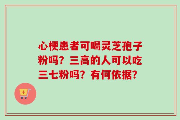 心梗患者可喝灵芝孢子粉吗?的人可以吃三七粉吗?有何依据? 心梗患者可喝灵芝孢子粉吗?的人可以吃三七粉吗?有何依据?