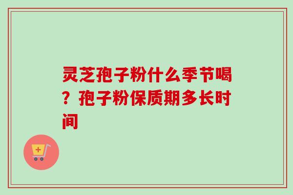 灵芝孢子粉什么季节喝？孢子粉保质期多长时间
