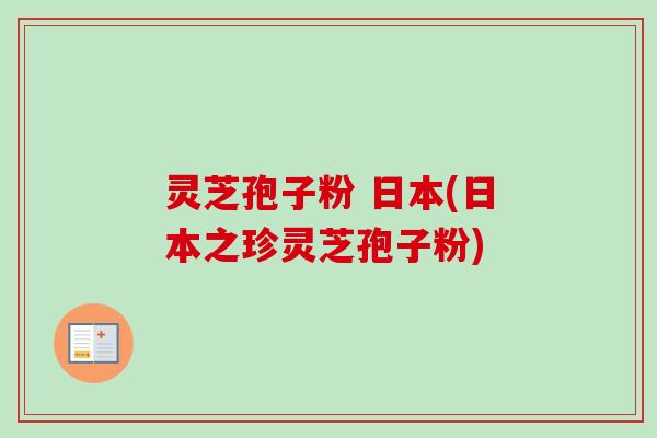 灵芝孢子粉 日本(日本之珍灵芝孢子粉)