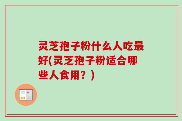 灵芝孢子粉什么人吃最好(灵芝孢子粉适合哪些人食用？)