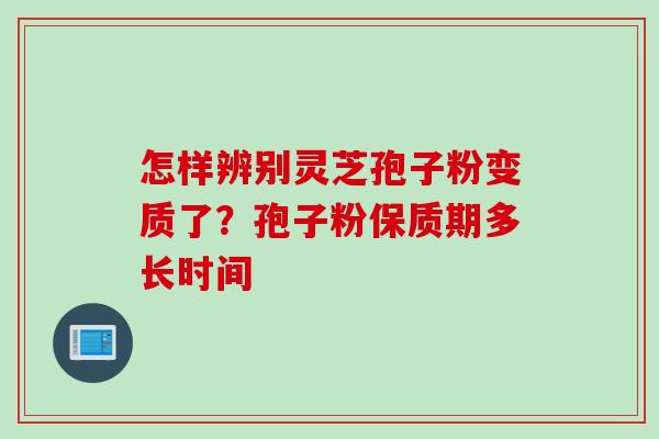 怎样辨别灵芝孢子粉变质了？孢子粉保质期多长时间