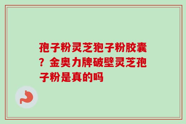 孢子粉灵芝狍子粉胶囊？金奥力牌破壁灵芝孢子粉是真的吗