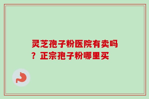 灵芝孢子粉医院有卖吗？正宗孢子粉哪里买