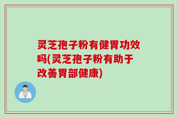 灵芝孢子粉有健胃功效吗(灵芝孢子粉有助于改善胃部健康)