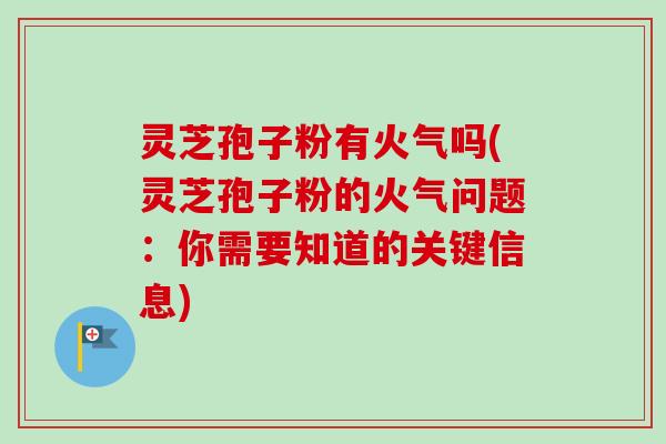 灵芝孢子粉有火气吗(灵芝孢子粉的火气问题：你需要知道的关键信息)