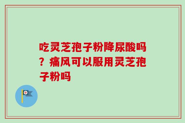吃灵芝孢子粉降尿酸吗？痛风可以服用灵芝孢子粉吗