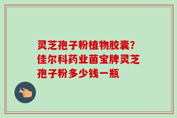 灵芝孢子粉植物胶囊？佳尔科药业菌宝牌灵芝孢子粉多少钱一瓶