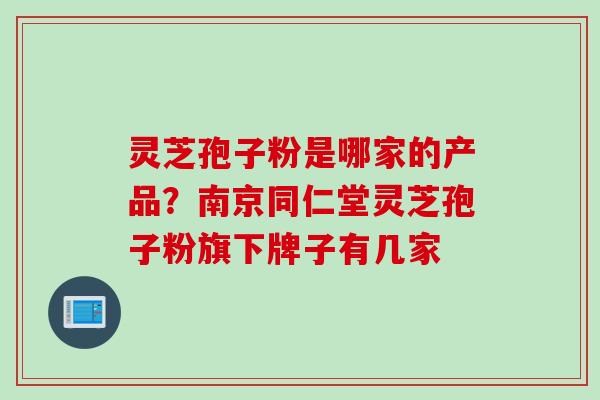 灵芝孢子粉是哪家的产品？南京同仁堂灵芝孢子粉旗下牌子有几家