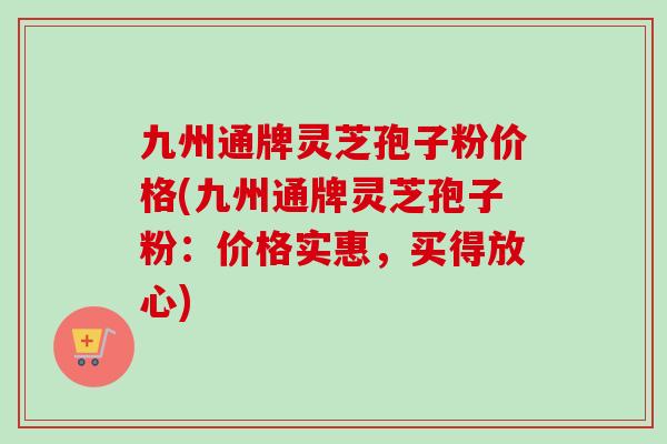 九州通牌灵芝孢子粉价格(九州通牌灵芝孢子粉：价格实惠，买得放心)