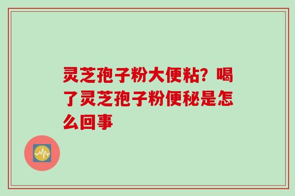 灵芝孢子粉大便粘？喝了灵芝孢子粉便秘是怎么回事
