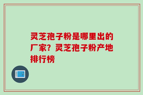灵芝孢子粉是哪里出的厂家？灵芝孢子粉产地排行榜