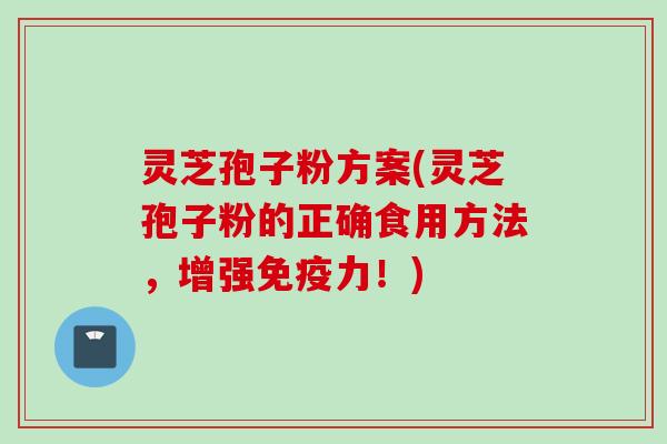 灵芝孢子粉方案(灵芝孢子粉的正确食用方法，增强免疫力！)