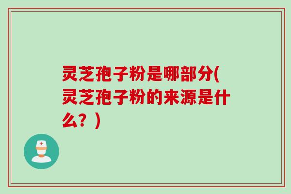 灵芝孢子粉是哪部分(灵芝孢子粉的来源是什么？)