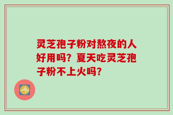灵芝孢子粉对熬夜的人好用吗？夏天吃灵芝孢子粉不上火吗？