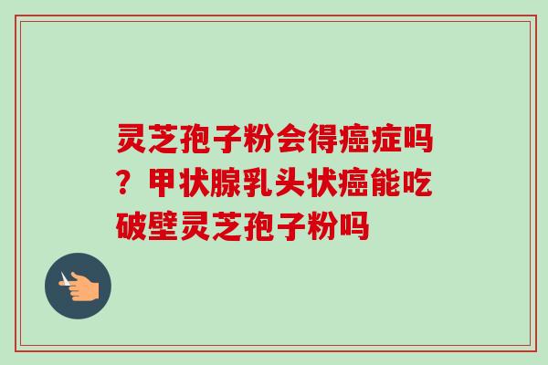 灵芝孢子粉会得癌症吗？甲状腺乳头状癌能吃破壁灵芝孢子粉吗