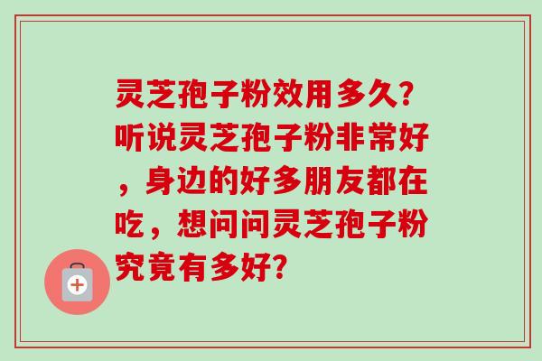 灵芝孢子粉效用多久？听说灵芝孢子粉非常好，身边的好多朋友都在吃，想问问灵芝孢子粉究竟有多好？