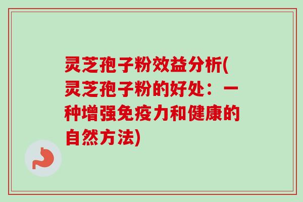 灵芝孢子粉效益分析(灵芝孢子粉的好处：一种增强免疫力和健康的自然方法)