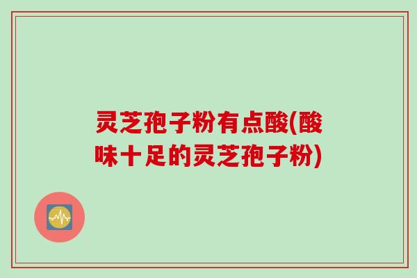 灵芝孢子粉有点酸(酸味十足的灵芝孢子粉)