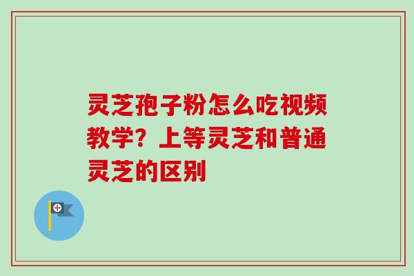 灵芝孢子粉怎么吃视频教学？上等灵芝和普通灵芝的区别
