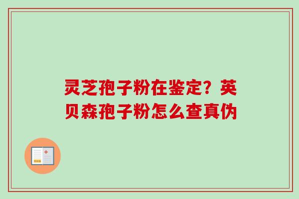灵芝孢子粉在鉴定？英贝森孢子粉怎么查真伪