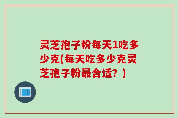 灵芝孢子粉每天1吃多少克(每天吃多少克灵芝孢子粉最合适？)