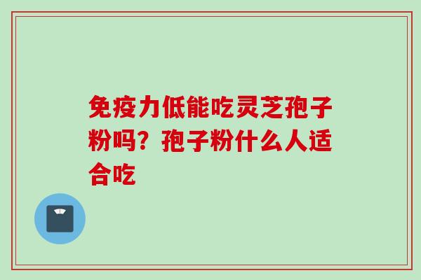 免疫力低能吃灵芝孢子粉吗？孢子粉什么人适合吃