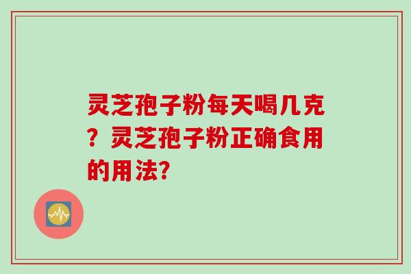 灵芝孢子粉每天喝几克？灵芝孢子粉正确食用的用法？