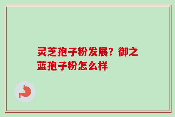 灵芝孢子粉发展？御之蓝孢子粉怎么样