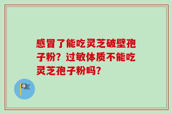 感冒了能吃灵芝破壁孢子粉？过敏体质不能吃灵芝孢子粉吗？