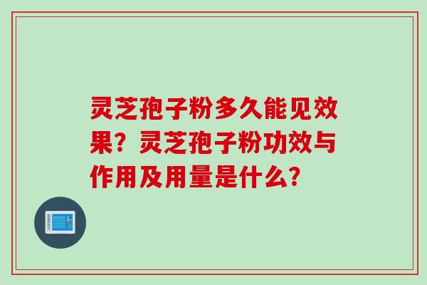 灵芝孢子粉多久能见效果？灵芝孢子粉功效与作用及用量是什么？