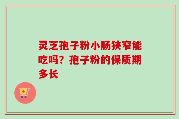 灵芝孢子粉小肠狭窄能吃吗？孢子粉的保质期多长