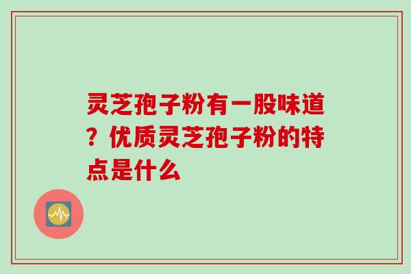 灵芝孢子粉有一股味道?优质灵芝孢子粉的特点是什么 灵芝孢子粉有一股味道?优质灵芝孢子粉的特点是什么