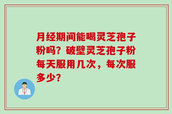月经期间能喝灵芝孢子粉吗？破壁灵芝孢子粉每天服用几次，每次服多少？
