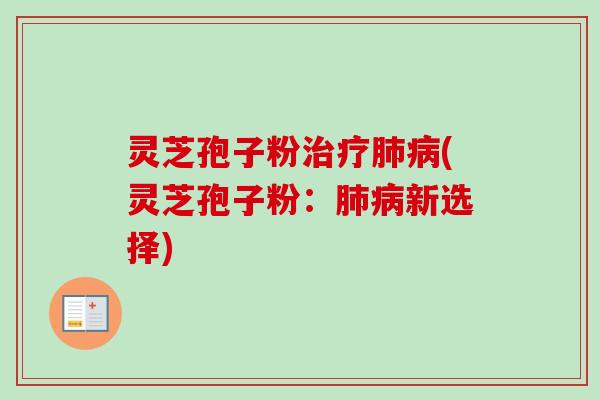 灵芝孢子粉治疗肺病(灵芝孢子粉：肺病新选择)