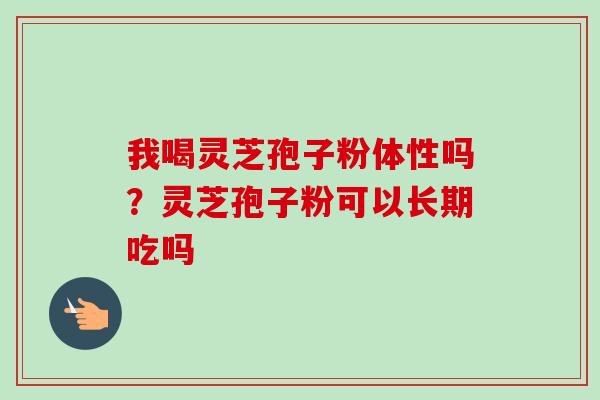 我喝灵芝孢子粉体性吗？灵芝孢子粉可以长期吃吗