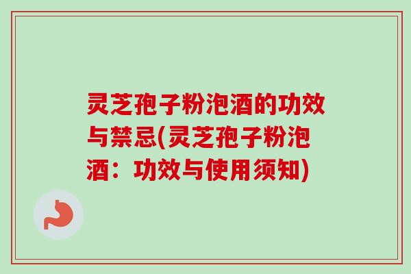 灵芝孢子粉泡酒的功效与禁忌(灵芝孢子粉泡酒：功效与使用须知)