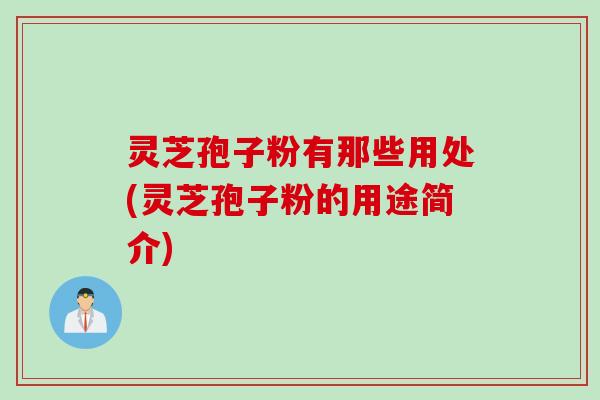 灵芝孢子粉有那些用处(灵芝孢子粉的用途简介) 灵芝孢子粉有那些用处(灵芝孢子粉的用途简介)