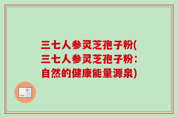 三七人参灵芝孢子粉(三七人参灵芝孢子粉：自然的健康能量源泉)