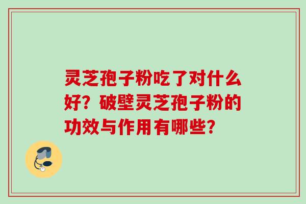 灵芝孢子粉吃了对什么好？破壁灵芝孢子粉的功效与作用有哪些？