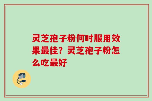 灵芝孢子粉何时服用效果最佳？灵芝孢子粉怎么吃最好