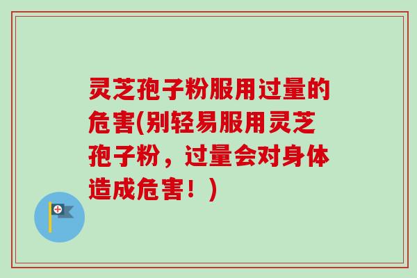 灵芝孢子粉服用过量的危害(别轻易服用灵芝孢子粉，过量会对身体造成危害！)