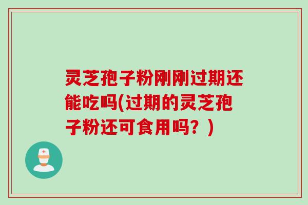 灵芝孢子粉刚刚过期还能吃吗(过期的灵芝孢子粉还可食用吗？)
