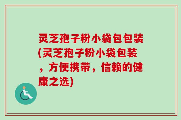 灵芝孢子粉小袋包包装(灵芝孢子粉小袋包装，方便携带，信赖的健康之选)