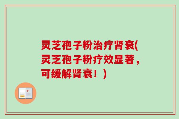 灵芝孢子粉治疗肾衰(灵芝孢子粉疗效显著，可缓解肾衰！)