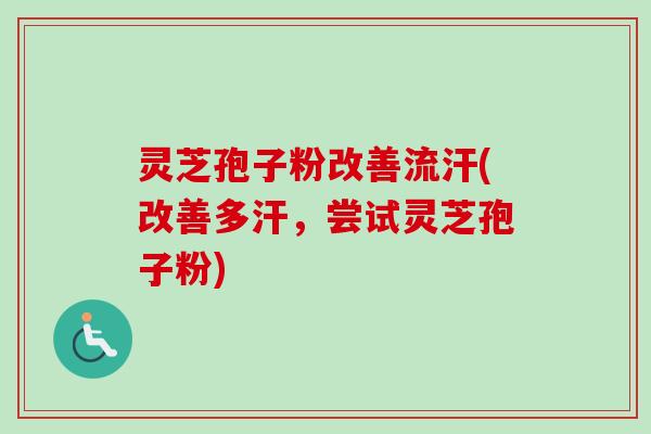 灵芝孢子粉改善流汗(改善多汗，尝试灵芝孢子粉)