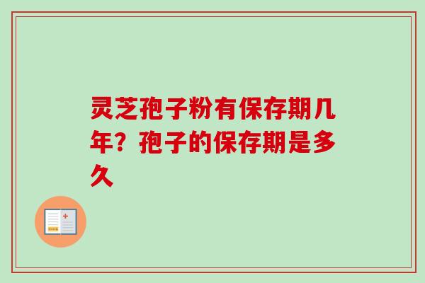 灵芝孢子粉有保存期几年？孢子的保存期是多久
